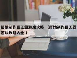 帮她制作巨无霸游戏攻略 （帮她制作巨无霸游戏攻略大全 ）