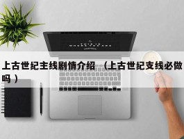 上古世纪主线剧情介绍 （上古世纪支线必做吗 ）