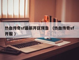 热血传奇sf最新开区预告 （热血传奇sf开服 ）