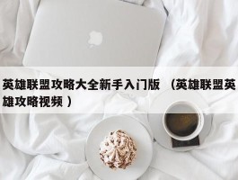 英雄联盟攻略大全新手入门版 （英雄联盟英雄攻略视频 ）