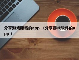 分享游戏赚钱的app （分享游戏软件的app ）