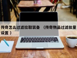 传奇怎么过滤捡取装备 （传奇物品过滤批量设置 ）