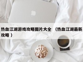 热血江湖游戏攻略图片大全 （热血江湖最新攻略 ）