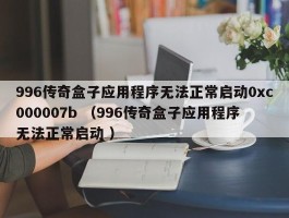 996传奇盒子应用程序无法正常启动0xc000007b （996传奇盒子应用程序无法正常启动 ）