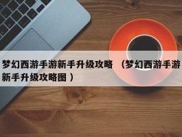 梦幻西游手游新手升级攻略 （梦幻西游手游新手升级攻略图 ）
