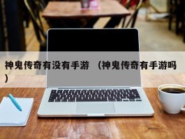 神鬼传奇有没有手游 （神鬼传奇有手游吗 ）
