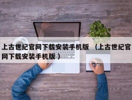 上古世纪官网下载安装手机版 （上古世纪官网下载安装手机版 ）