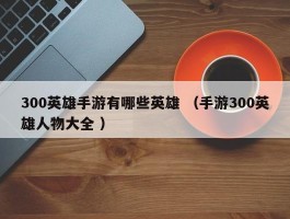 300英雄手游有哪些英雄 （手游300英雄人物大全 ）