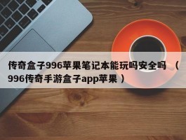 传奇盒子996苹果笔记本能玩吗安全吗 （996传奇手游盒子app苹果 ）