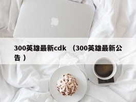 300英雄最新cdk （300英雄最新公告 ）