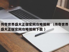 传奇世界盛大正版官网攻略视频 （传奇世界盛大正版官网攻略视频下载 ）