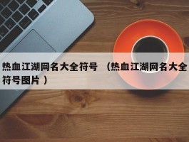 热血江湖网名大全符号 （热血江湖网名大全符号图片 ）