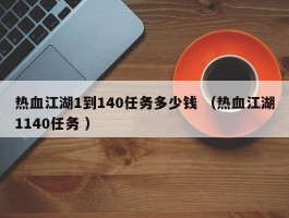 热血江湖1到140任务多少钱 （热血江湖1140任务 ）