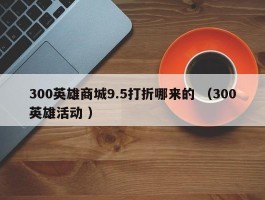 300英雄商城9.5打折哪来的 （300英雄活动 ）