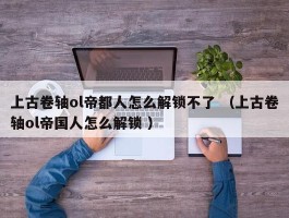 上古卷轴ol帝都人怎么解锁不了 （上古卷轴ol帝国人怎么解锁 ）