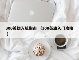 300英雄入坑指南 （300英雄入门攻略 ）
