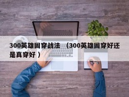 300英雄固穿战法 （300英雄固穿好还是真穿好 ）