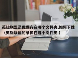 英雄联盟录像保存在哪个文件夹,如何下载 （英雄联盟的录像在哪个文件夹 ）