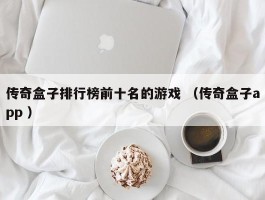 传奇盒子排行榜前十名的游戏 （传奇盒子app ）