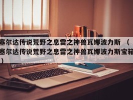 塞尔达传说荒野之息雷之神兽瓦娜波力斯 （塞尔达传说荒野之息雷之神兽瓦娜波力斯宝箱 ）