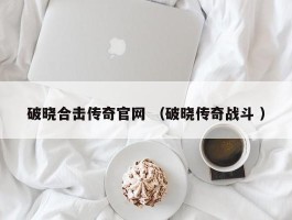 破晓合击传奇官网 （破晓传奇战斗 ）