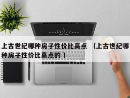 上古世纪哪种房子性价比高点 （上古世纪哪种房子性价比高点的 ）