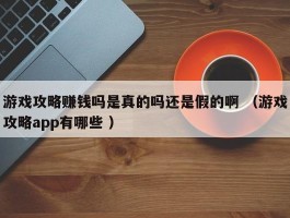 游戏攻略赚钱吗是真的吗还是假的啊 （游戏攻略app有哪些 ）