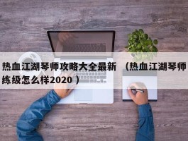 热血江湖琴师攻略大全最新 （热血江湖琴师练级怎么样2020 ）