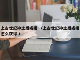 上古世纪神之盾戒指 （上古世纪神之盾戒指怎么获得 ）