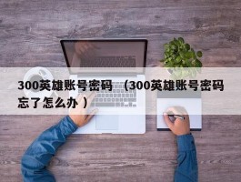 300英雄账号密码 （300英雄账号密码忘了怎么办 ）