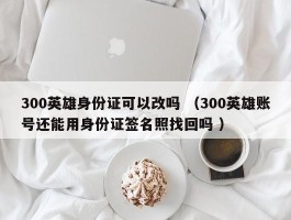 300英雄身份证可以改吗 （300英雄账号还能用身份证签名照找回吗 ）