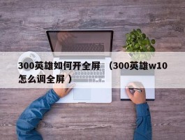300英雄如何开全屏 （300英雄w10怎么调全屏 ）