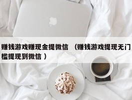 赚钱游戏赚现金提微信 （赚钱游戏提现无门槛提现到微信 ）