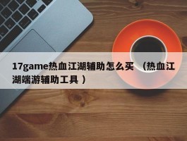17game热血江湖辅助怎么买 （热血江湖端游辅助工具 ）