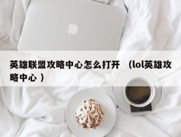 英雄联盟攻略中心怎么打开 （lol英雄攻略中心 ）