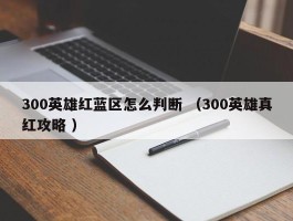 300英雄红蓝区怎么判断 （300英雄真红攻略 ）