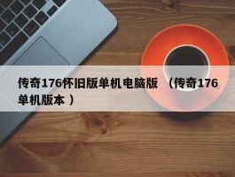 传奇176怀旧版单机电脑版 （传奇176单机版本 ）