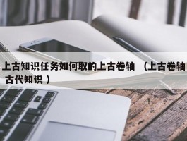 上古知识任务如何取的上古卷轴 （上古卷轴 古代知识 ）
