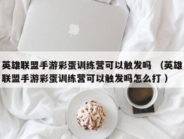 英雄联盟手游彩蛋训练营可以触发吗 （英雄联盟手游彩蛋训练营可以触发吗怎么打 ）