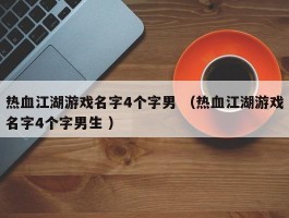 热血江湖游戏名字4个字男 （热血江湖游戏名字4个字男生 ）
