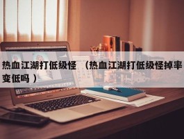 热血江湖打低级怪 （热血江湖打低级怪掉率变低吗 ）