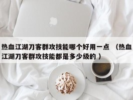 热血江湖刀客群攻技能哪个好用一点 （热血江湖刀客群攻技能都是多少级的 ）