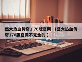 盛大热血传奇1.76版官网 （盛大热血传奇176版官网不克金的 ）
