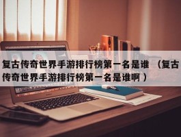 复古传奇世界手游排行榜第一名是谁 （复古传奇世界手游排行榜第一名是谁啊 ）