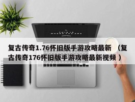 复古传奇1.76怀旧版手游攻略最新 （复古传奇176怀旧版手游攻略最新视频 ）