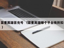 盟重英雄首充号 （盟重英雄哪个平台有折扣 ）