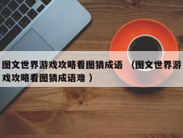 图文世界游戏攻略看图猜成语 （图文世界游戏攻略看图猜成语难 ）