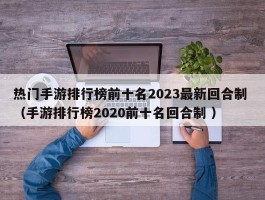 热门手游排行榜前十名2023最新回合制 （手游排行榜2020前十名回合制 ）