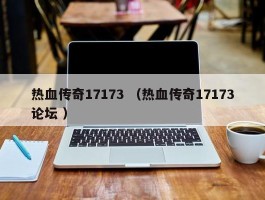热血传奇17173 （热血传奇17173论坛 ）
