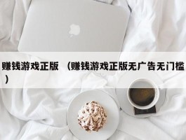 赚钱游戏正版 （赚钱游戏正版无广告无门槛 ）
